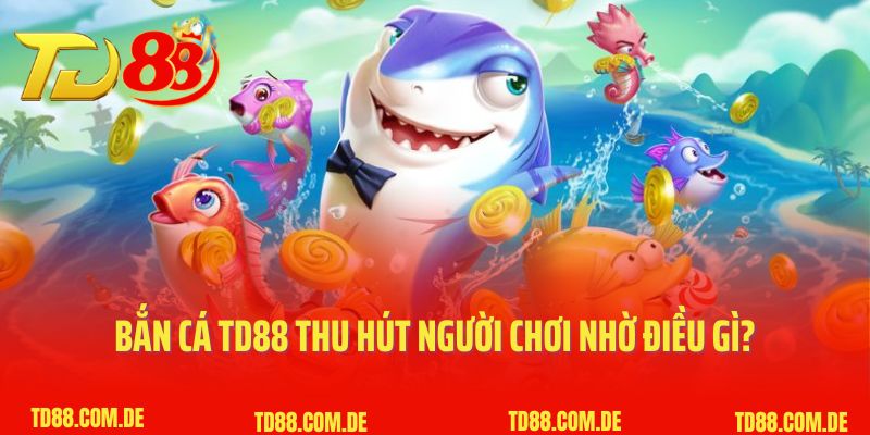 Bắn cá TD88 thu hút người chơi nhờ điều gì? 