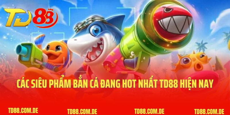 Các siêu phẩm bắn cá đang hot nhất TD88 hiện nay