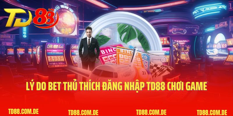 Lý do bet thủ thích đăng nhập TD88 chơi game