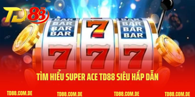 Tìm hiểu Super Ace TD88 siêu hấp dẫn